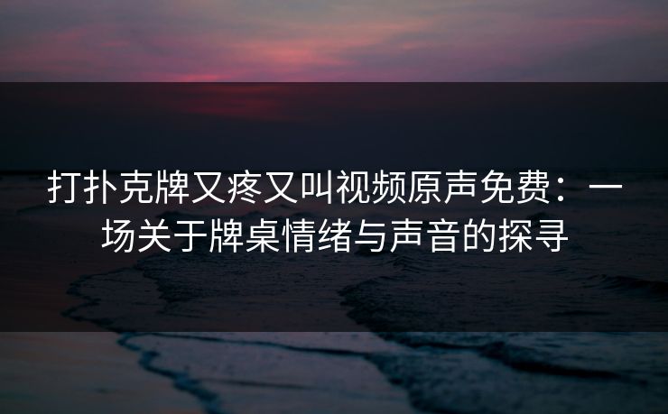 打扑克牌又疼又叫视频原声免费：一场关于牌桌情绪与声音的探寻
