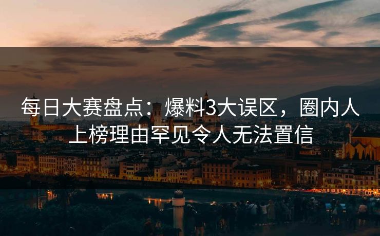 每日大赛盘点：爆料3大误区，圈内人上榜理由罕见令人无法置信
