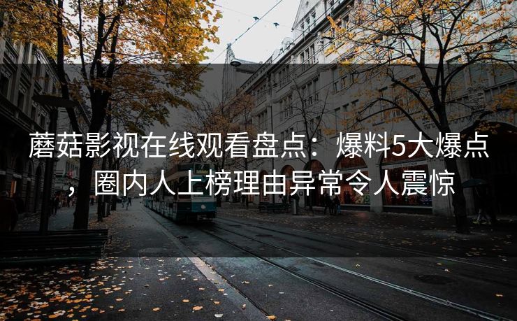 蘑菇影视在线观看盘点：爆料5大爆点，圈内人上榜理由异常令人震惊