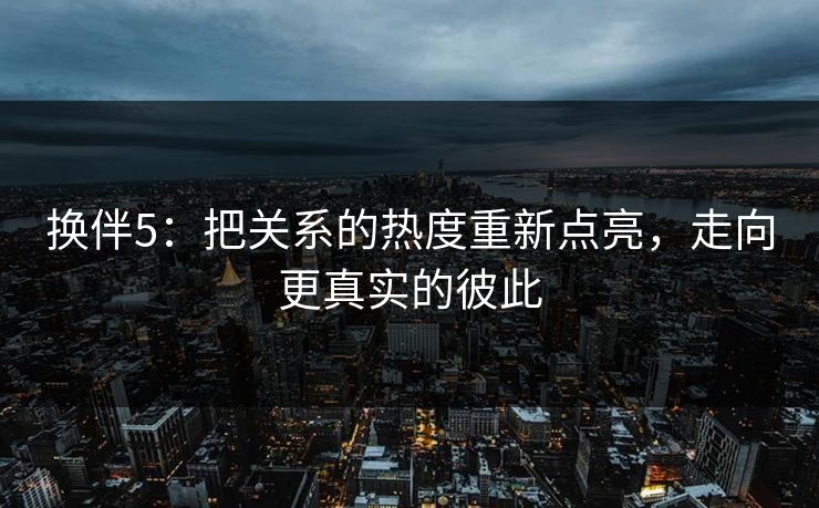 换伴5：把关系的热度重新点亮，走向更真实的彼此