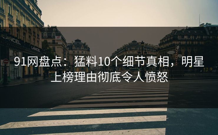 91网盘点：猛料10个细节真相，明星上榜理由彻底令人愤怒