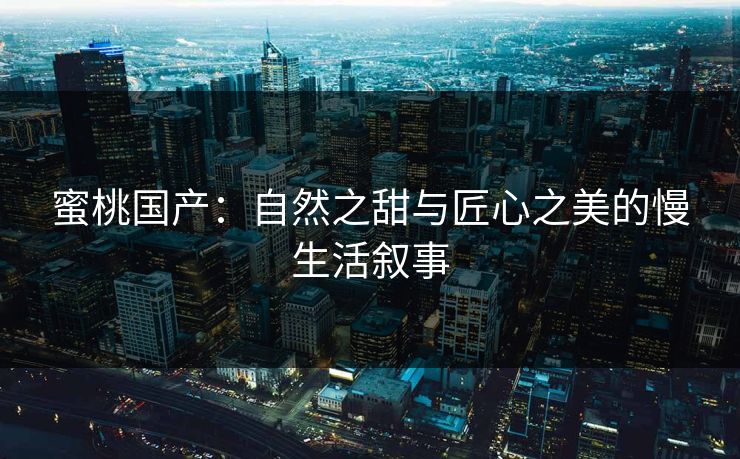 蜜桃国产：自然之甜与匠心之美的慢生活叙事