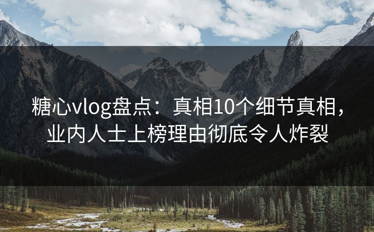 糖心vlog盘点：真相10个细节真相，业内人士上榜理由彻底令人炸裂