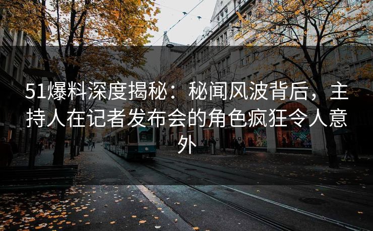 51爆料深度揭秘：秘闻风波背后，主持人在记者发布会的角色疯狂令人意外