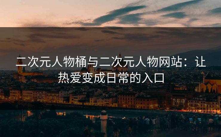 二次元人物桶与二次元人物网站：让热爱变成日常的入口