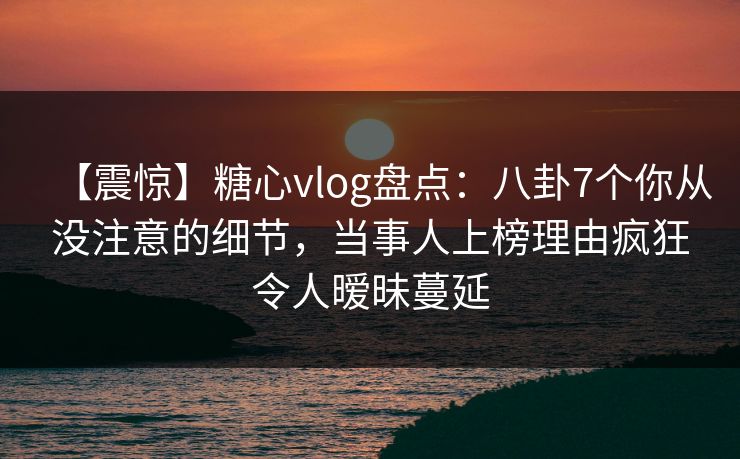 【震惊】糖心vlog盘点:八卦7个你从没注意的细节,当事人上榜理由疯狂令人暧昧蔓延 【震惊】糖心vlog盘点:八卦7个你从没注意的细节,当事人上榜理由疯狂令人暧昧蔓延