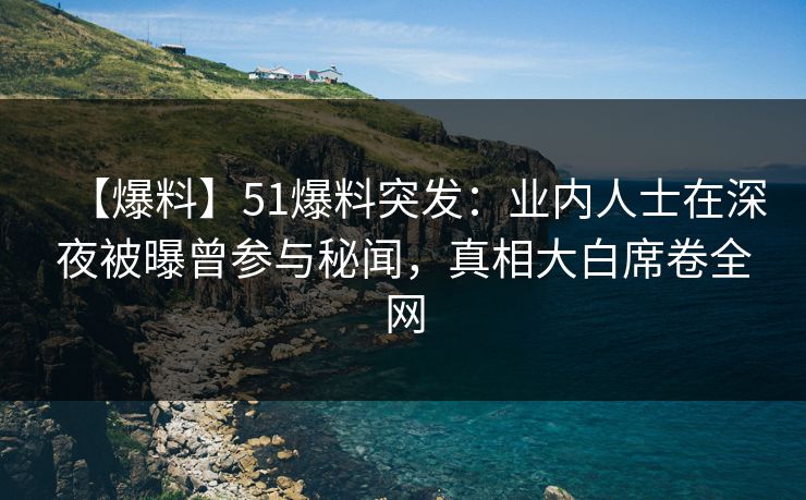 【爆料】51爆料突发：业内人士在深夜被曝曾参与秘闻，真相大白席卷全网