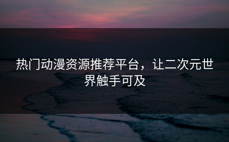 热门动漫资源推荐平台,让二次元世界触手可及 热门动漫资源推荐平台,让二次元世界触手可及
