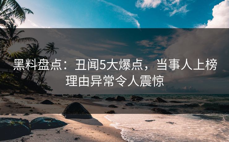 黑料盘点：丑闻5大爆点，当事人上榜理由异常令人震惊