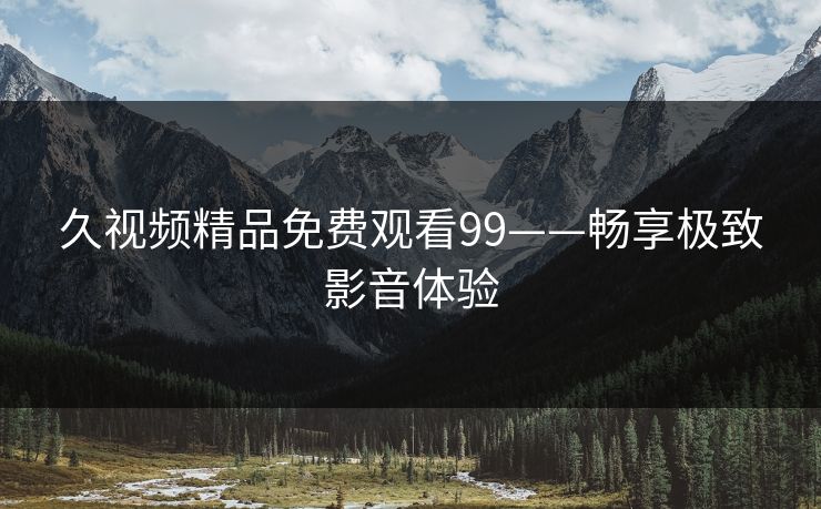 久视频精品免费观看99——畅享极致影音体验