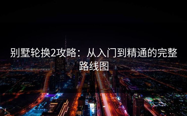 别墅轮换2攻略：从入门到精通的完整路线图