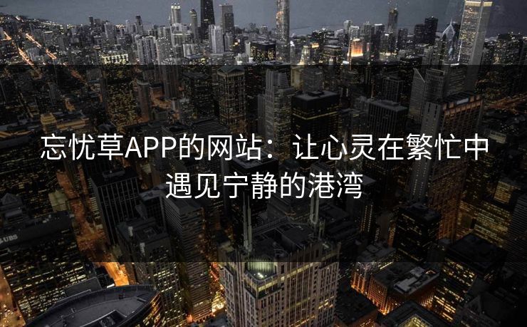 忘忧草APP的网站：让心灵在繁忙中遇见宁静的港湾