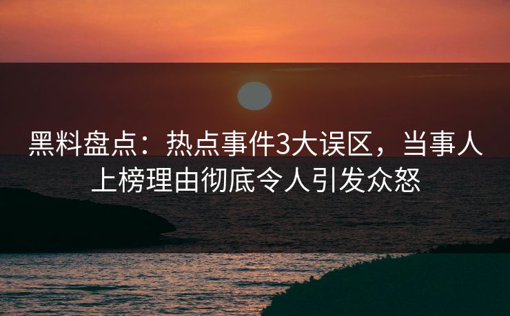黑料盘点：热点事件3大误区，当事人上榜理由彻底令人引发众怒