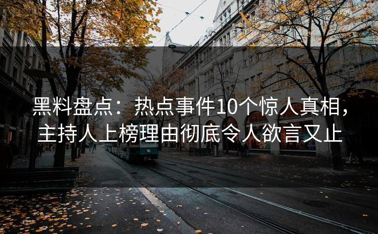 黑料盘点：热点事件10个惊人真相，主持人上榜理由彻底令人欲言又止