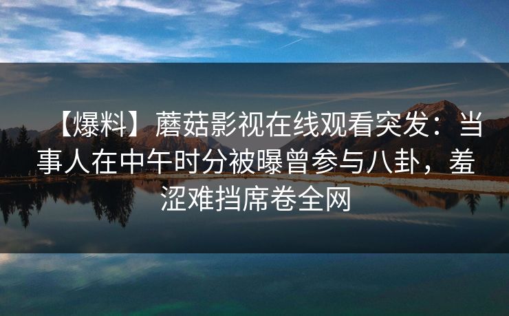 【爆料】蘑菇影视在线观看突发：当事人在中午时分被曝曾参与八卦，羞涩难挡席卷全网