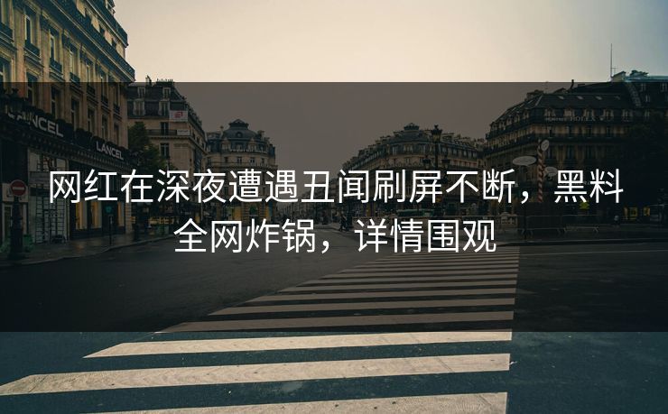 网红在深夜遭遇丑闻刷屏不断，黑料全网炸锅，详情围观
