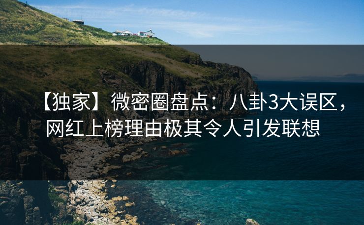【独家】微密圈盘点：八卦3大误区，网红上榜理由极其令人引发联想