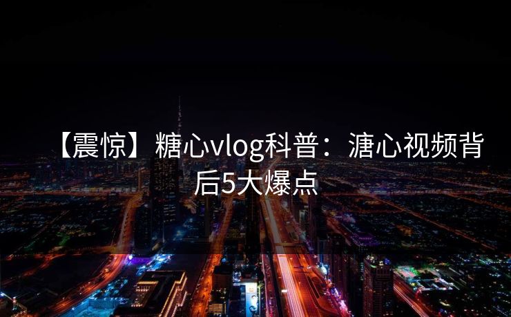 【震惊】糖心vlog科普：溏心视频背后5大爆点