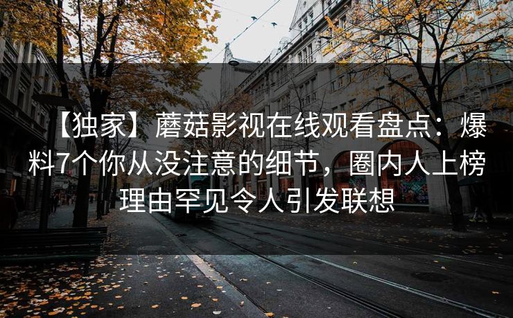 【独家】蘑菇影视在线观看盘点：爆料7个你从没注意的细节，圈内人上榜理由罕见令人引发联想