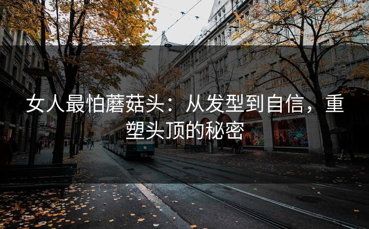 女人最怕蘑菇头：从发型到自信，重塑头顶的秘密