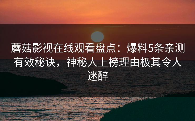 蘑菇影视在线观看盘点：爆料5条亲测有效秘诀，神秘人上榜理由极其令人迷醉