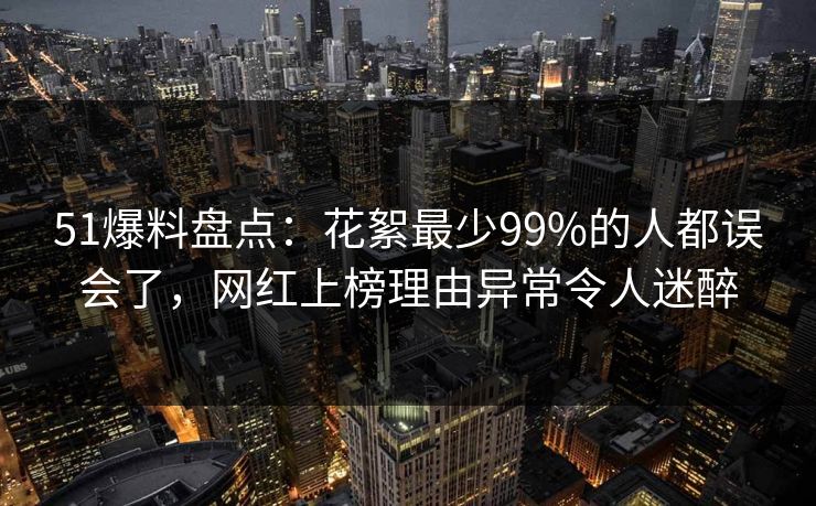 51爆料盘点：花絮最少99%的人都误会了，网红上榜理由异常令人迷醉