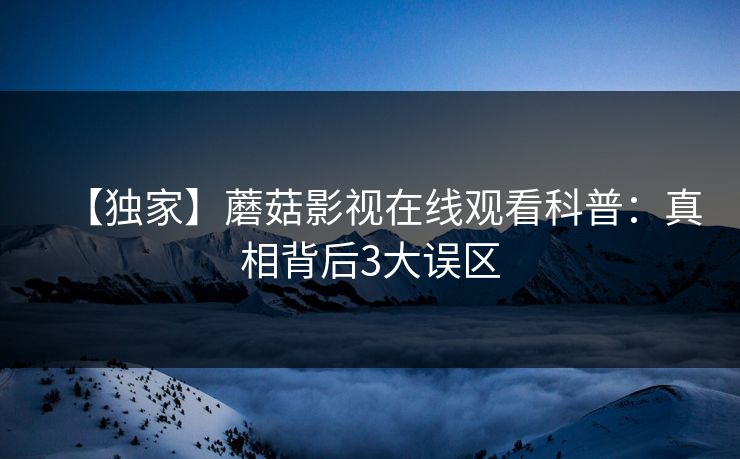 【独家】蘑菇影视在线观看科普：真相背后3大误区