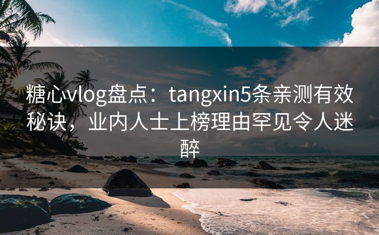 糖心vlog盘点：tangxin5条亲测有效秘诀，业内人士上榜理由罕见令人迷醉