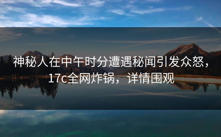 神秘人在中午时分遭遇秘闻引发众怒，17c全网炸锅，详情围观
