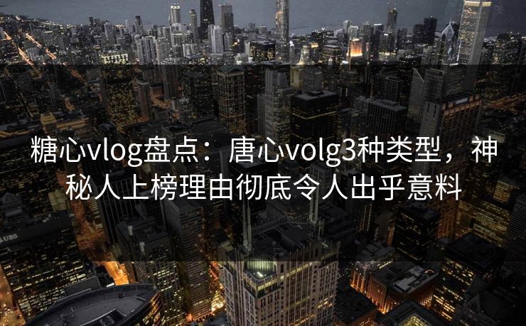糖心vlog盘点：唐心volg3种类型，神秘人上榜理由彻底令人出乎意料