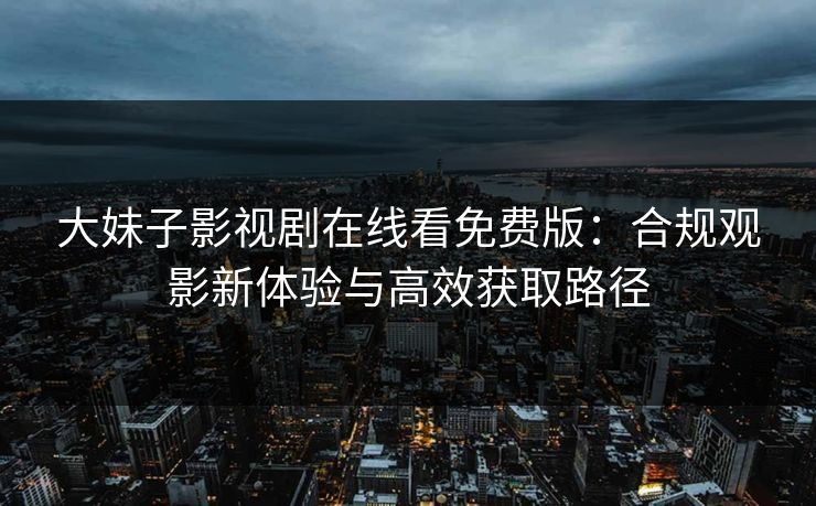 大妹子影视剧在线看免费版：合规观影新体验与高效获取路径