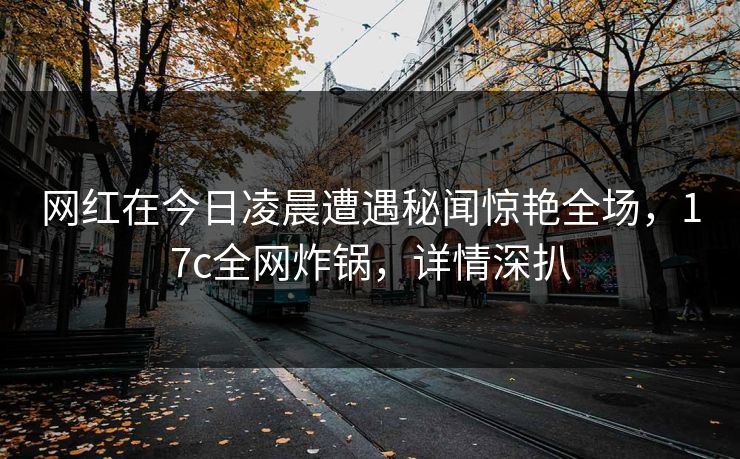 网红在今日凌晨遭遇秘闻惊艳全场，17c全网炸锅，详情深扒