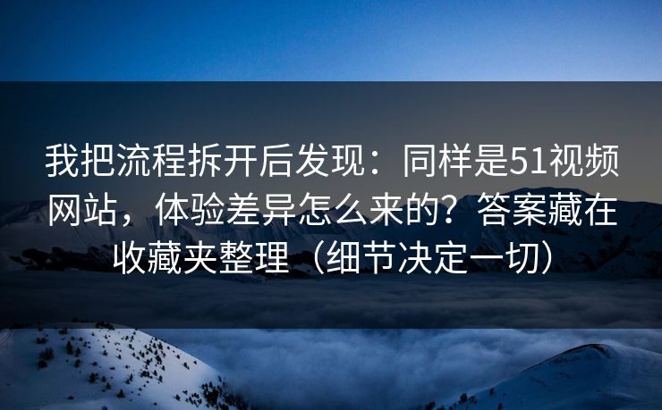 我把流程拆开后发现:同样是51视频网站,体验差异怎么来的?答案藏在收藏夹整理(细节决定一切) 我把流程拆开后发现:同样是51视频网站,体验差异怎么来的?答案藏在收藏夹整理(细节决定一切)