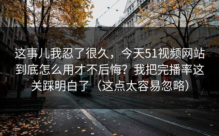 这事儿我忍了很久,今天51视频网站到底怎么用才不后悔?我把完播率这关踩明白了(这点太容易忽略) 这事儿我忍了很久,今天51视频网站到底怎么用才不后悔?我把完播率这关踩明白了(这点太容易忽略)