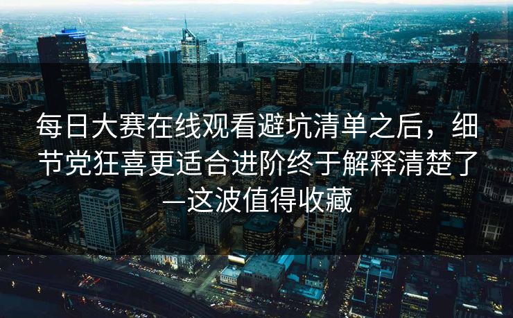 每日大赛在线观看避坑清单之后,细节党狂喜更适合进阶终于解释清楚了—这波值得收藏 每日大赛在线观看避坑清单之后,细节党狂喜更适合进阶终于解释清楚了—这波值得收藏