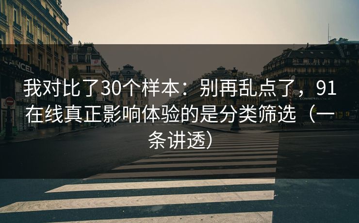 我对比了30个样本:别再乱点了,91在线真正影响体验的是分类筛选(一条讲透) 我对比了30个样本:别再乱点了,91在线真正影响体验的是分类筛选(一条讲透)