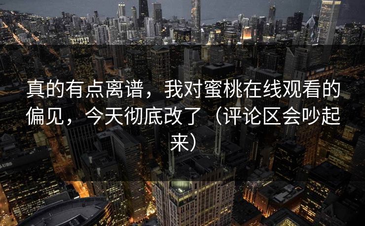 真的有点离谱，我对蜜桃在线观看的偏见，今天彻底改了（评论区会吵起来）