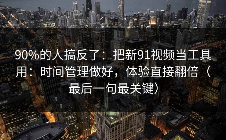 90%的人搞反了：把新91视频当工具用：时间管理做好，体验直接翻倍（最后一句最关键）