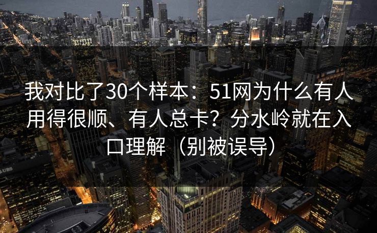 我对比了30个样本：51网为什么有人用得很顺、有人总卡？分水岭就在入口理解（别被误导）