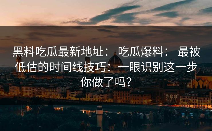 黑料吃瓜最新地址: 吃瓜爆料: 最被低估的时间线技巧:一眼识别这一步你做了吗? 黑料吃瓜最新地址: 吃瓜爆料: 最被低估的时间线技巧:一眼识别这一步你做了吗?