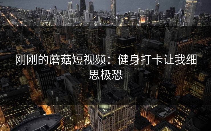 刚刚的蘑菇短视频:健身打卡让我细思极恐 刚刚的蘑菇短视频:健身打卡让我细思极恐