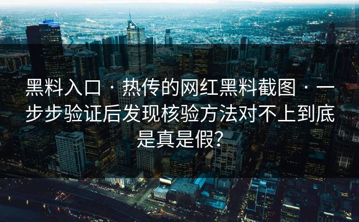黑料入口 · 热传的网红黑料截图 · 一步步验证后发现核验方法对不上到底是真是假？