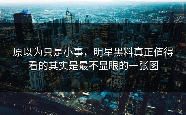 原以为只是小事，明星黑料真正值得看的其实是最不显眼的一张图