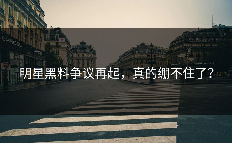 明星黑料争议再起,真的绷不住了? 明星黑料争议再起,真的绷不住了?